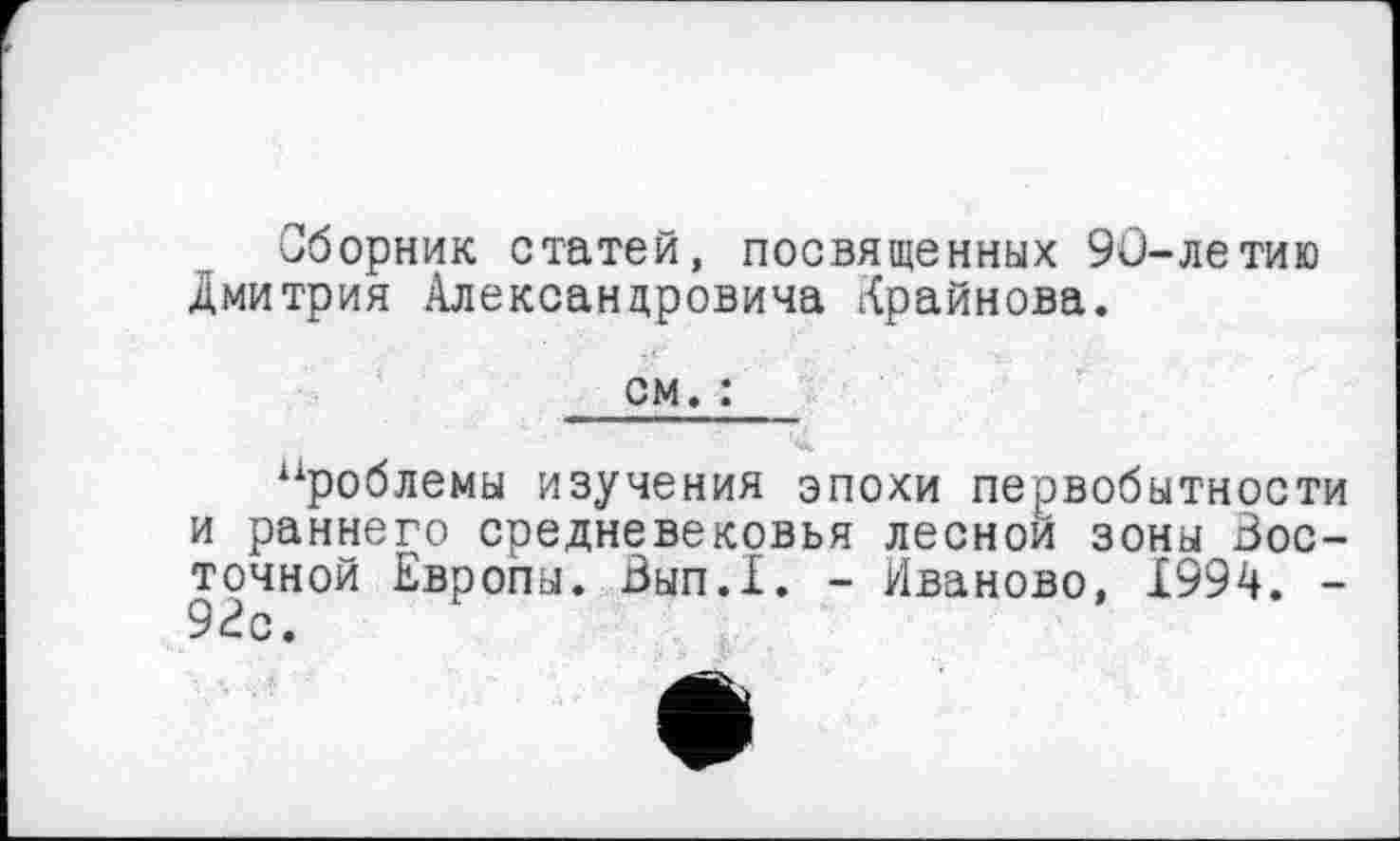 ﻿Сборник статей, посвященных 90-летию Дмитрия Александровича Крайнова.
см. :
“роблемы изучения эпохи первобытности и раннего средневековья лесной зоны Восточной Европы. Вып.Х. - Иваново, 1994. -9Bc.